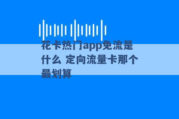 花卡热门app免流是什么 定向流量卡那个最划算 -第1张图片-电信联通移动号卡网