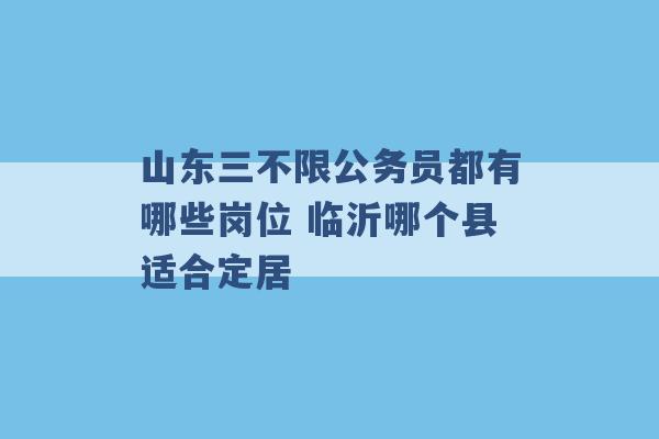 山东三不限公务员都有哪些岗位 临沂哪个县适合定居 -第1张图片-电信联通移动号卡网