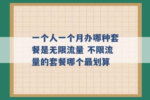 一个人一个月办哪种套餐是无限流量 不限流量的套餐哪个最划算 -第1张图片-电信联通移动号卡网