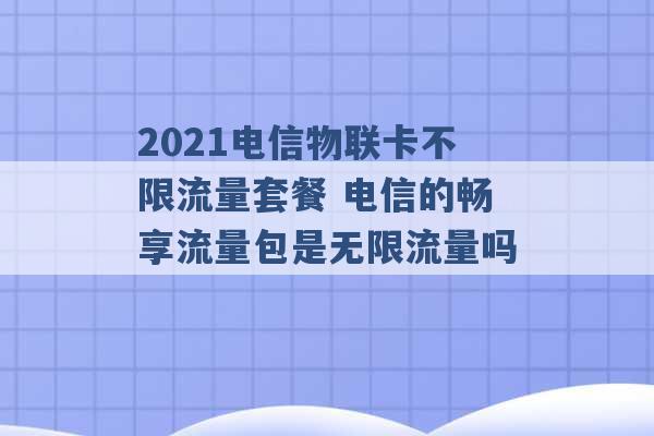 2021电信物联卡不限流量套餐 电信的畅享流量包是无限流量吗 -第1张图片-电信联通移动号卡网