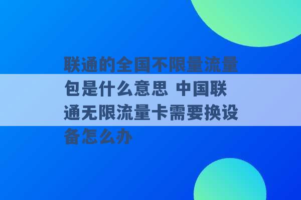 联通的全国不限量流量包是什么意思 中国联通无限流量卡需要换设备怎么办 -第1张图片-电信联通移动号卡网