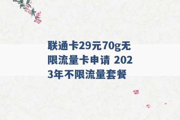 联通卡29元70g无限流量卡申请 2023年不限流量套餐 -第1张图片-电信联通移动号卡网