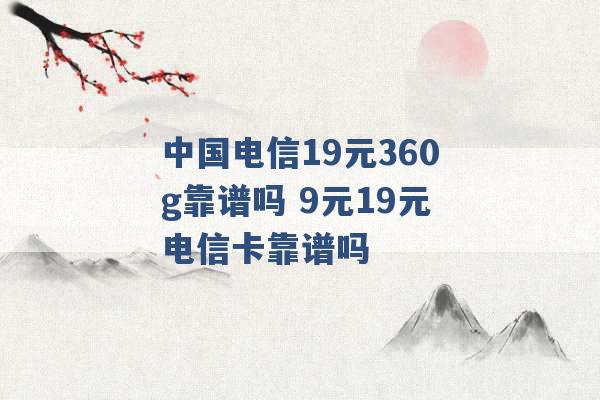 中国电信19元360g靠谱吗 9元19元电信卡靠谱吗 -第1张图片-电信联通移动号卡网