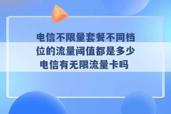 电信不限量套餐不同档位的流量阈值都是多少 电信有无限流量卡吗 -第1张图片-电信联通移动号卡网