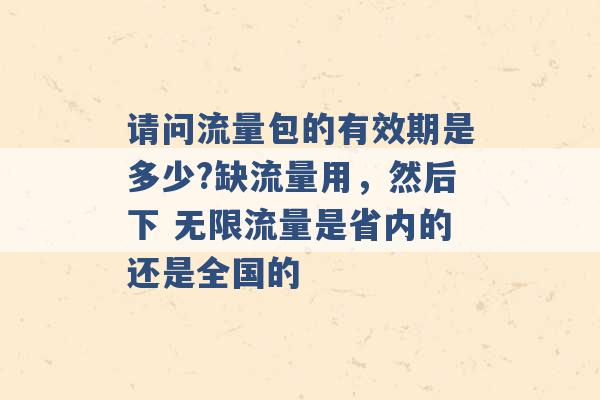 请问流量包的有效期是多少?缺流量用，然后下 无限流量是省内的还是全国的 -第1张图片-电信联通移动号卡网