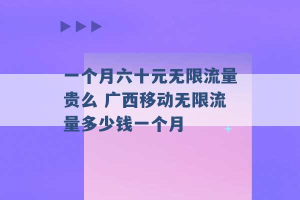 一个月六十元无限流量贵么 广西移动无限流量多少钱一个月 -第1张图片-电信联通移动号卡网