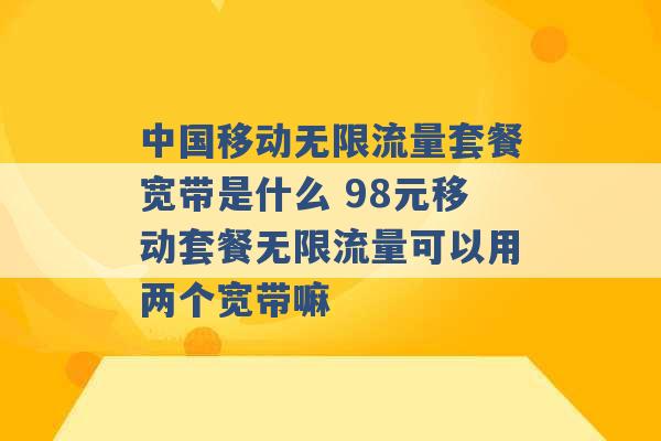 中国移动无限流量套餐宽带是什么 98元移动套餐无限流量可以用两个宽带嘛 -第1张图片-电信联通移动号卡网