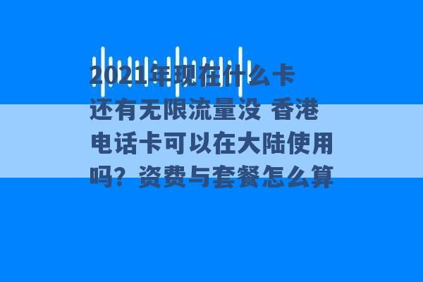 2021年现在什么卡还有无限流量没 香港电话卡可以在大陆使用吗？资费与套餐怎么算 -第1张图片-电信联通移动号卡网