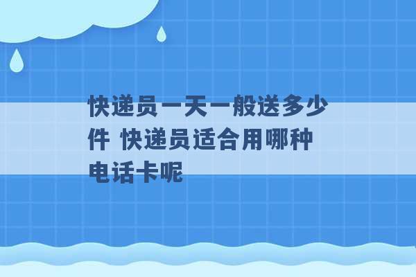 快递员一天一般送多少件 快递员适合用哪种电话卡呢 -第1张图片-电信联通移动号卡网