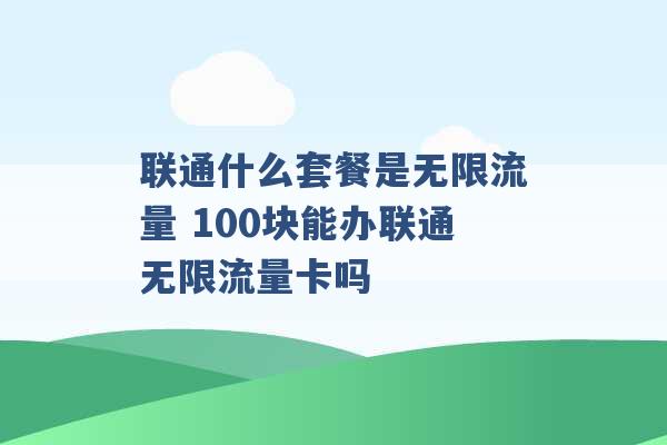 联通什么套餐是无限流量 100块能办联通无限流量卡吗 -第1张图片-电信联通移动号卡网