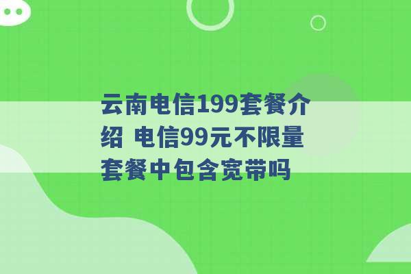 云南电信199套餐介绍 电信99元不限量套餐中包含宽带吗 -第1张图片-电信联通移动号卡网