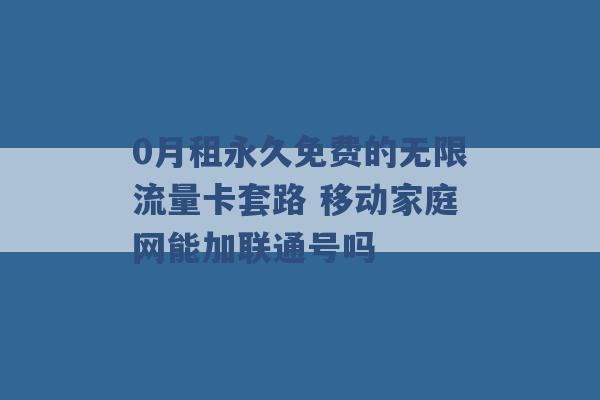 0月租永久免费的无限流量卡套路 移动家庭网能加联通号吗 -第1张图片-电信联通移动号卡网