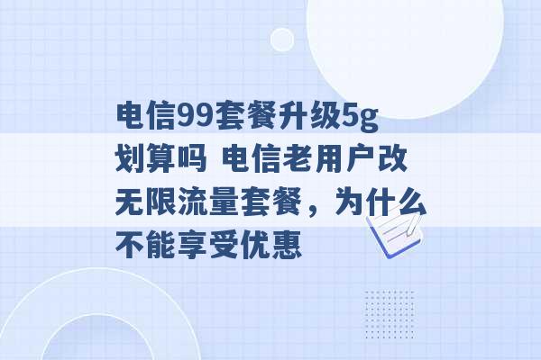 电信99套餐升级5g划算吗 电信老用户改无限流量套餐，为什么不能享受优惠 -第1张图片-电信联通移动号卡网