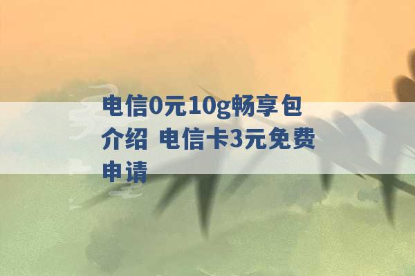 电信0元10g畅享包介绍 电信卡3元免费申请 -第1张图片-电信联通移动号卡网