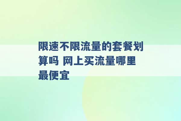 限速不限流量的套餐划算吗 网上买流量哪里最便宜 -第1张图片-电信联通移动号卡网