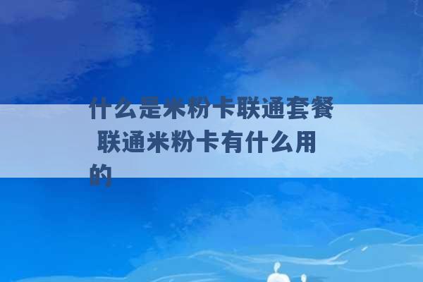 什么是米粉卡联通套餐 联通米粉卡有什么用的 -第1张图片-电信联通移动号卡网