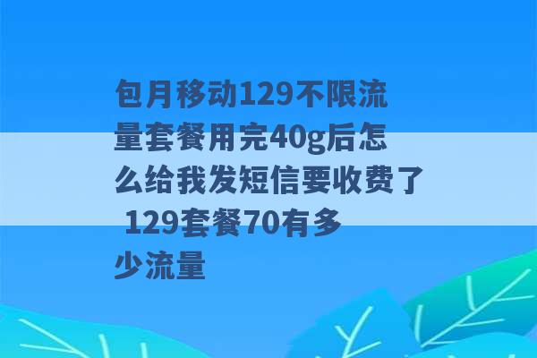 包月移动129不限流量套餐用完40g后怎么给我发短信要收费了 129套餐70有多少流量 -第1张图片-电信联通移动号卡网