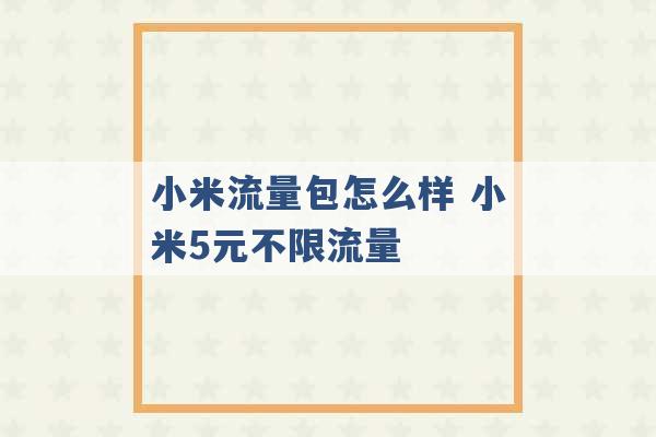 小米流量包怎么样 小米5元不限流量 -第1张图片-电信联通移动号卡网