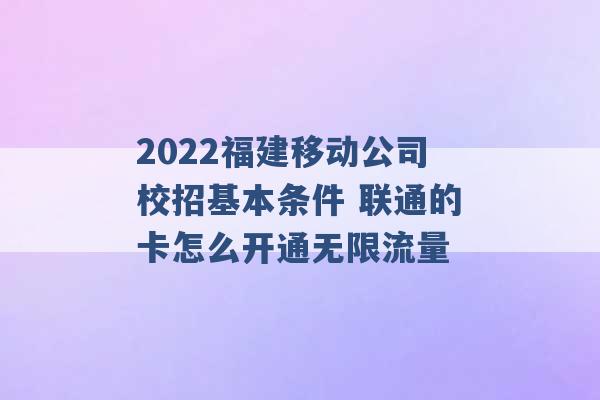 2022福建移动公司校招基本条件 联通的卡怎么开通无限流量 -第1张图片-电信联通移动号卡网