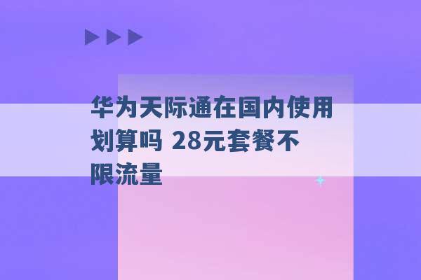 华为天际通在国内使用划算吗 28元套餐不限流量 -第1张图片-电信联通移动号卡网