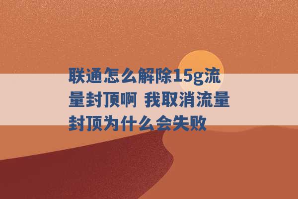 联通怎么解除15g流量封顶啊 我取消流量封顶为什么会失败 -第1张图片-电信联通移动号卡网