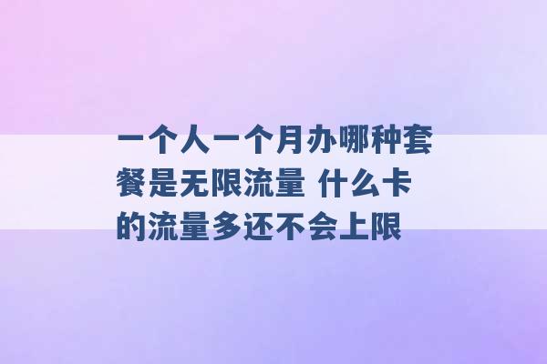 一个人一个月办哪种套餐是无限流量 什么卡的流量多还不会上限 -第1张图片-电信联通移动号卡网