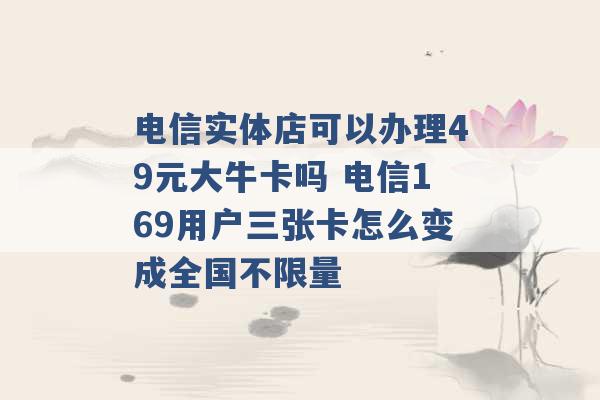 电信实体店可以办理49元大牛卡吗 电信169用户三张卡怎么变成全国不限量 -第1张图片-电信联通移动号卡网