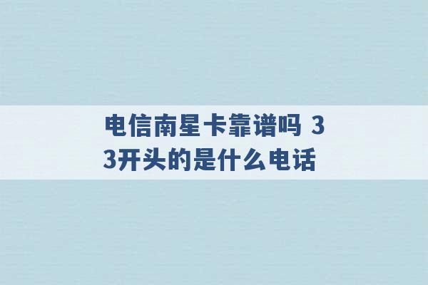 电信南星卡靠谱吗 33开头的是什么电话 -第1张图片-电信联通移动号卡网