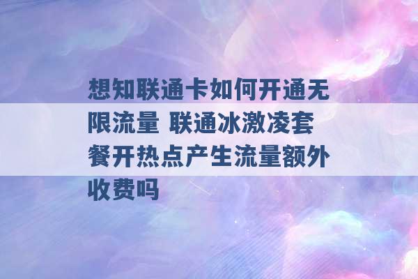 想知联通卡如何开通无限流量 联通冰激凌套餐开热点产生流量额外收费吗 -第1张图片-电信联通移动号卡网