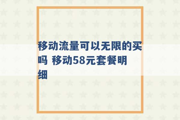 移动流量可以无限的买吗 移动58元套餐明细 -第1张图片-电信联通移动号卡网