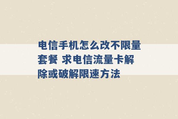 电信手机怎么改不限量套餐 求电信流量卡解除或破解限速方法 -第1张图片-电信联通移动号卡网