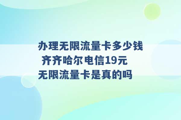 办理无限流量卡多少钱 齐齐哈尔电信19元无限流量卡是真的吗 -第1张图片-电信联通移动号卡网