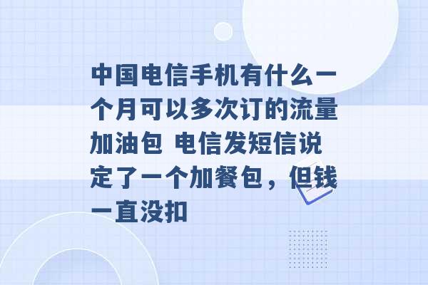 中国电信手机有什么一个月可以多次订的流量加油包 电信发短信说定了一个加餐包，但钱一直没扣 -第1张图片-电信联通移动号卡网