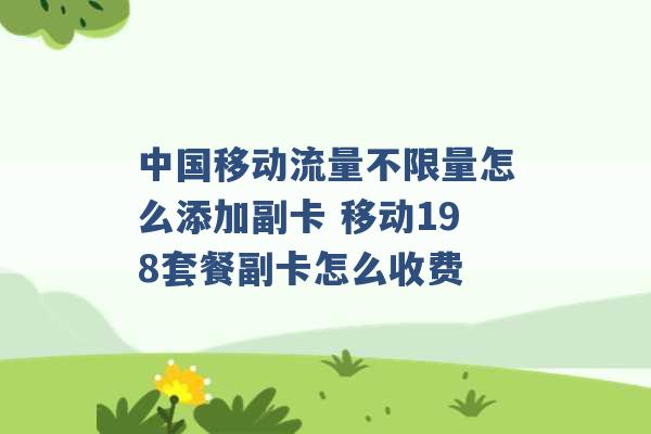 中国移动流量不限量怎么添加副卡 移动198套餐副卡怎么收费 -第1张图片-电信联通移动号卡网