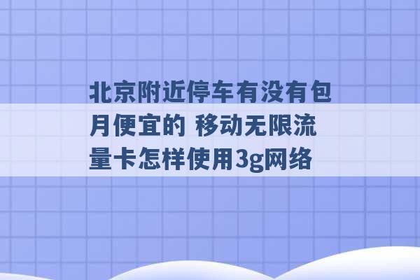 北京附近停车有没有包月便宜的 移动无限流量卡怎样使用3g网络 -第1张图片-电信联通移动号卡网