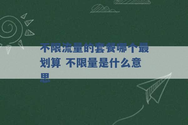 不限流量的套餐哪个最划算 不限量是什么意思 -第1张图片-电信联通移动号卡网