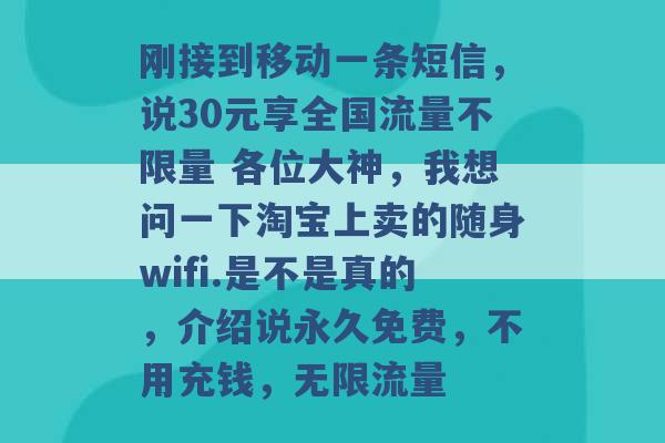 刚接到移动一条短信，说30元享全国流量不限量 各位大神，我想问一下淘宝上卖的随身wifi.是不是真的，介绍说永久免费，不用充钱，无限流量 -第1张图片-电信联通移动号卡网