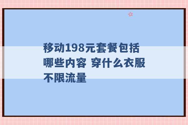 移动198元套餐包括哪些内容 穿什么衣服不限流量 -第1张图片-电信联通移动号卡网