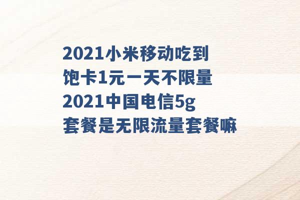 2021小米移动吃到饱卡1元一天不限量 2021中国电信5g套餐是无限流量套餐嘛 -第1张图片-电信联通移动号卡网