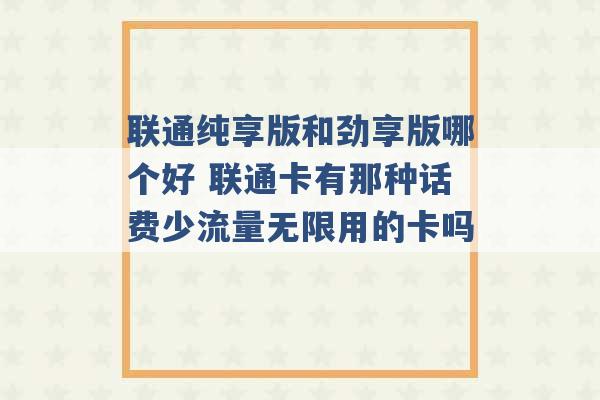 联通纯享版和劲享版哪个好 联通卡有那种话费少流量无限用的卡吗 -第1张图片-电信联通移动号卡网