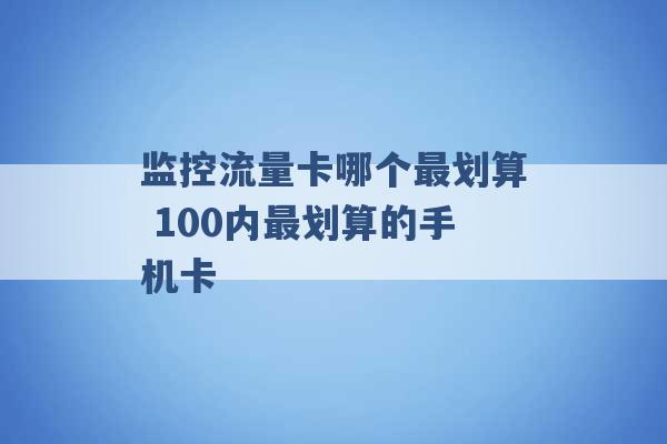 监控流量卡哪个最划算 100内最划算的手机卡 -第1张图片-电信联通移动号卡网