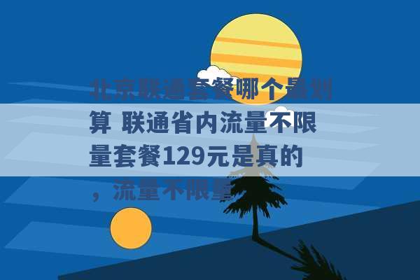 北京联通套餐哪个最划算 联通省内流量不限量套餐129元是真的，流量不限量 -第1张图片-电信联通移动号卡网