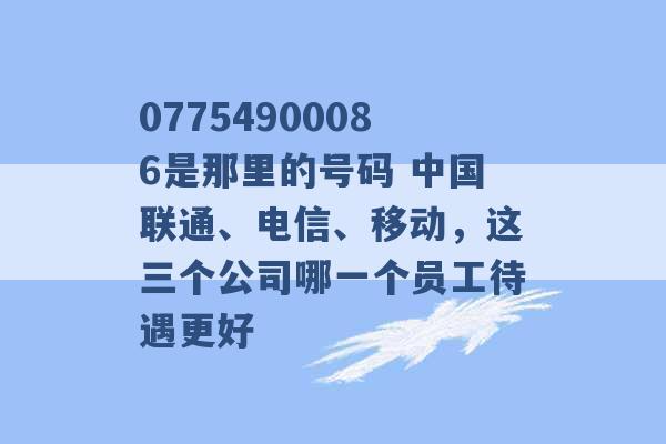 07754900086是那里的号码 中国联通、电信、移动，这三个公司哪一个员工待遇更好 -第1张图片-电信联通移动号卡网