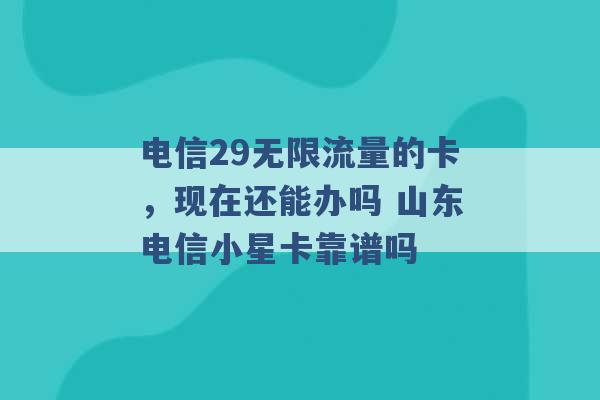 电信29无限流量的卡，现在还能办吗 山东电信小星卡靠谱吗 -第1张图片-电信联通移动号卡网