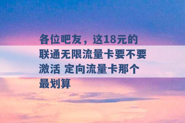 各位吧友，这18元的联通无限流量卡要不要激活 定向流量卡那个最划算 -第1张图片-电信联通移动号卡网