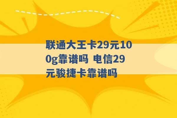 联通大王卡29元100g靠谱吗 电信29元骏捷卡靠谱吗 -第1张图片-电信联通移动号卡网