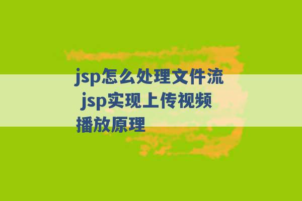 jsp怎么处理文件流 jsp实现上传视频播放原理 -第1张图片-电信联通移动号卡网