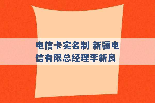 电信卡实名制 新疆电信有限总经理李新良 -第1张图片-电信联通移动号卡网