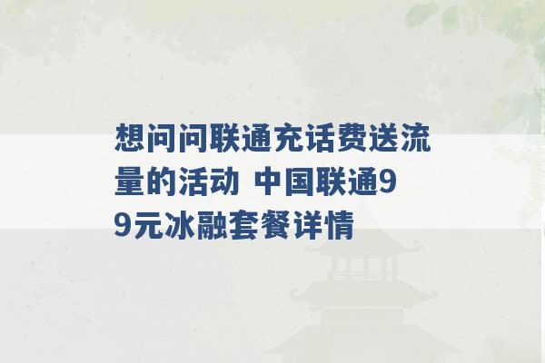 想问问联通充话费送流量的活动 中国联通99元冰融套餐详情 -第1张图片-电信联通移动号卡网