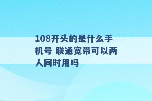 108开头的是什么手机号 联通宽带可以两人同时用吗 -第1张图片-电信联通移动号卡网